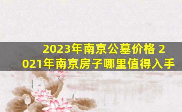 2023年南京公墓价格 2021年南京房子哪里值得入手